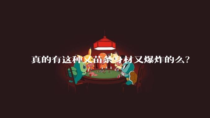 真的有这种又苗条身材又爆炸的么？