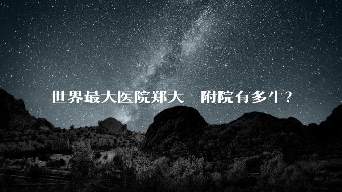 世界最大医院郑大一附院有多牛？
